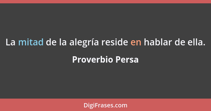 La mitad de la alegría reside en hablar de ella.... - Proverbio Persa