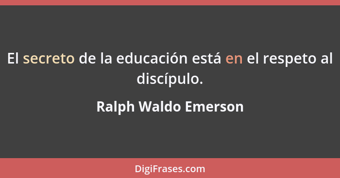 El secreto de la educación está en el respeto al discípulo.... - Ralph Waldo Emerson