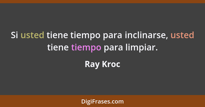 Si usted tiene tiempo para inclinarse, usted tiene tiempo para limpiar.... - Ray Kroc