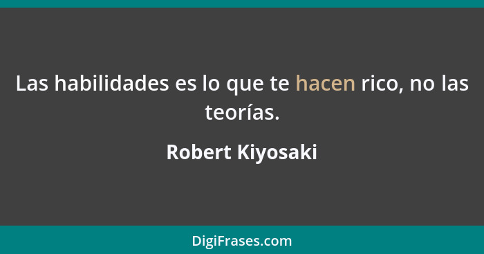 Las habilidades es lo que te hacen rico, no las teorías.... - Robert Kiyosaki