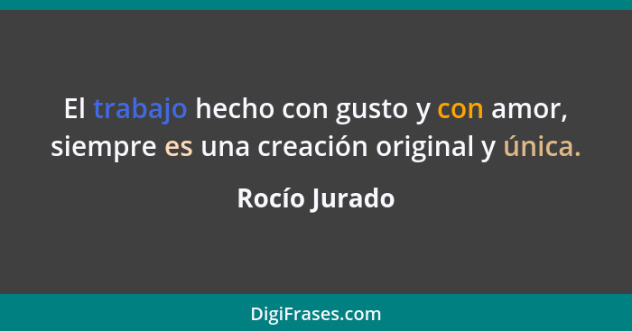 El trabajo hecho con gusto y con amor, siempre es una creación original y única.... - Rocío Jurado