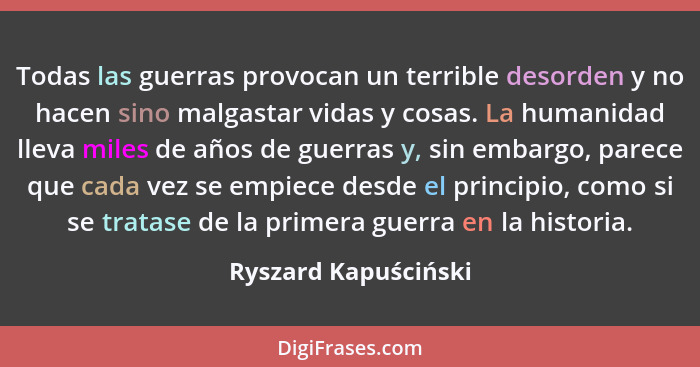 Todas las guerras provocan un terrible desorden y no hacen sino malgastar vidas y cosas. La humanidad lleva miles de años de gue... - Ryszard Kapuściński