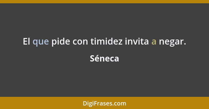 El que pide con timidez invita a negar.... - Séneca