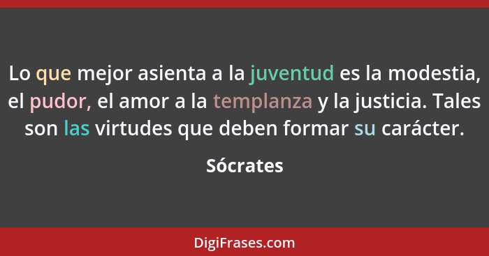 Lo que mejor asienta a la juventud es la modestia, el pudor, el amor a la templanza y la justicia. Tales son las virtudes que deben formar... - Sócrates