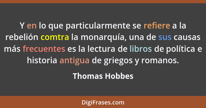 Y en lo que particularmente se refiere a la rebelión comtra la monarquía, una de sus causas más frecuentes es la lectura de libros de... - Thomas Hobbes