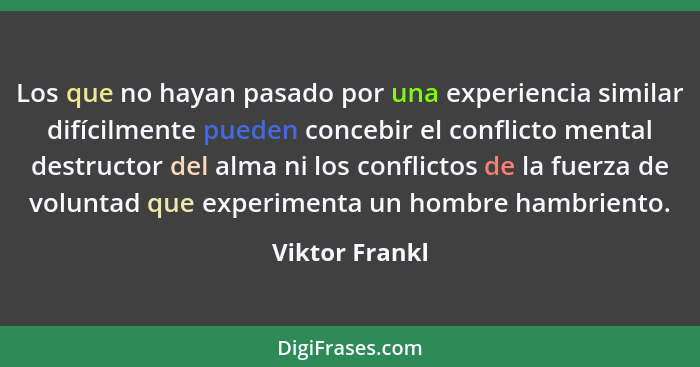 Los que no hayan pasado por una experiencia similar difícilmente pueden concebir el conflicto mental destructor del alma ni los confli... - Viktor Frankl
