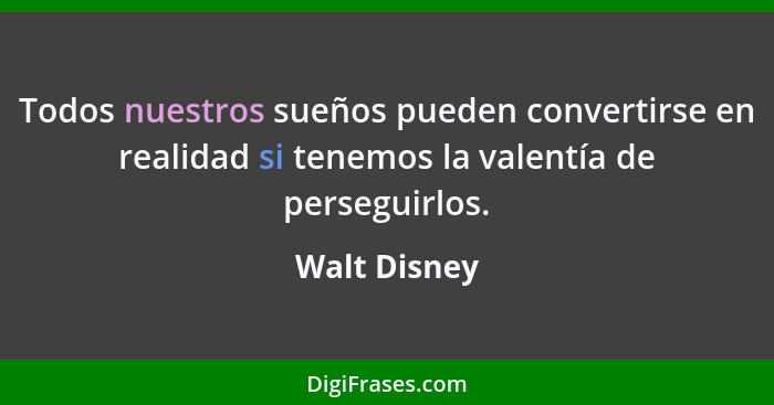Todos nuestros sueños pueden convertirse en realidad si tenemos la valentía de perseguirlos.... - Walt Disney