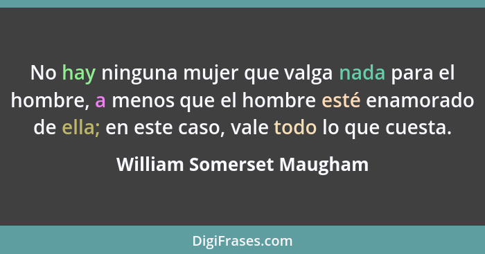 No hay ninguna mujer que valga nada para el hombre, a menos que el hombre esté enamorado de ella; en este caso, vale todo l... - William Somerset Maugham