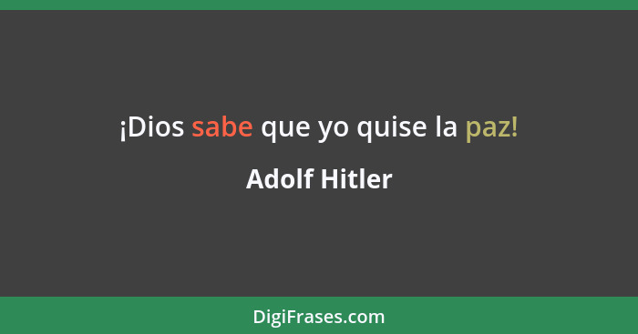 ¡Dios sabe que yo quise la paz!... - Adolf Hitler