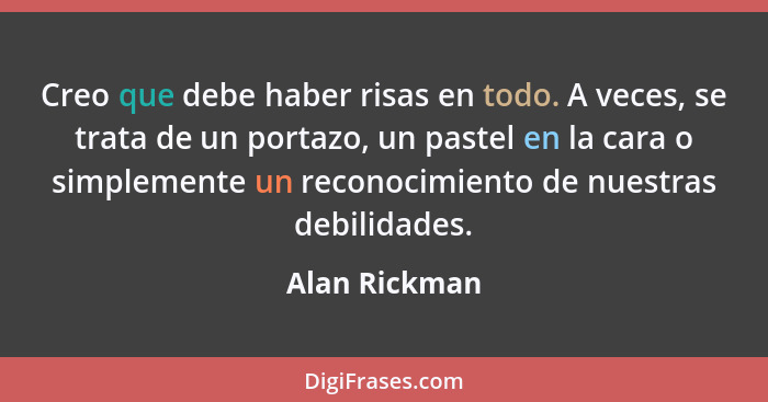 Creo que debe haber risas en todo. A veces, se trata de un portazo, un pastel en la cara o simplemente un reconocimiento de nuestras de... - Alan Rickman