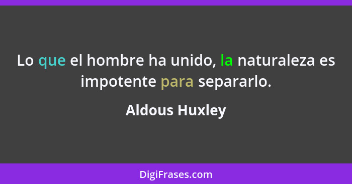 Lo que el hombre ha unido, la naturaleza es impotente para separarlo.... - Aldous Huxley