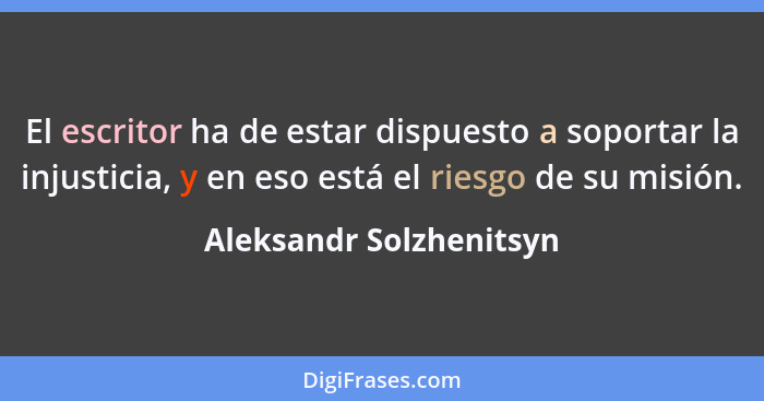 El escritor ha de estar dispuesto a soportar la injusticia, y en eso está el riesgo de su misión.... - Aleksandr Solzhenitsyn