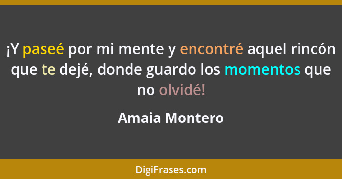 ¡Y paseé por mi mente y encontré aquel rincón que te dejé, donde guardo los momentos que no olvidé!... - Amaia Montero