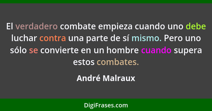 El verdadero combate empieza cuando uno debe luchar contra una parte de sí mismo. Pero uno sólo se convierte en un hombre cuando super... - André Malraux