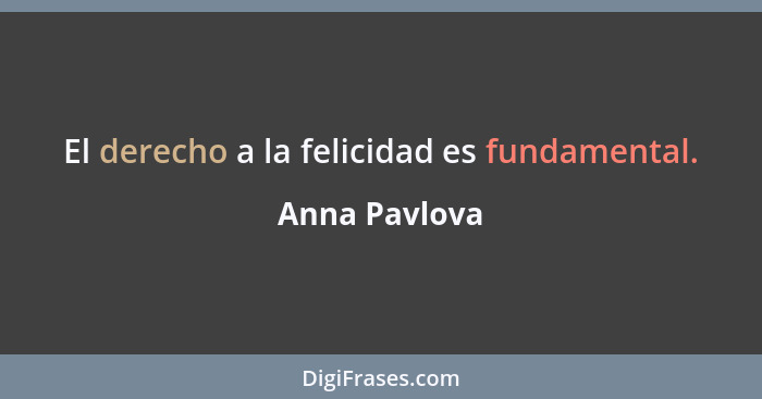 El derecho a la felicidad es fundamental.... - Anna Pavlova