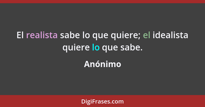 El realista sabe lo que quiere; el idealista quiere lo que sabe.... - Anónimo