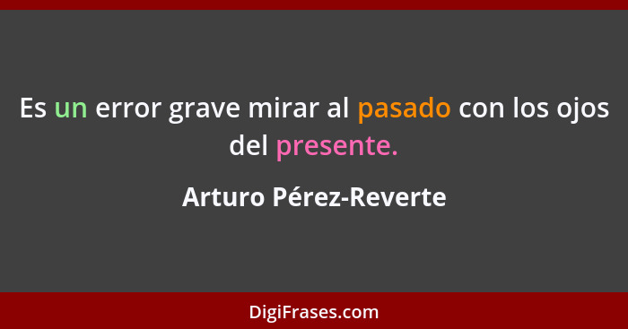 Es un error grave mirar al pasado con los ojos del presente.... - Arturo Pérez-Reverte