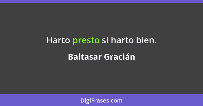 Harto presto si harto bien.... - Baltasar Gracián