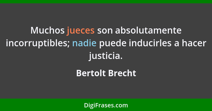 Muchos jueces son absolutamente incorruptibles; nadie puede inducirles a hacer justicia.... - Bertolt Brecht