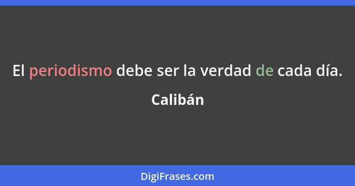 El periodismo debe ser la verdad de cada día.... - Calibán