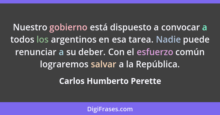 Nuestro gobierno está dispuesto a convocar a todos los argentinos en esa tarea. Nadie puede renunciar a su deber. Con el esf... - Carlos Humberto Perette