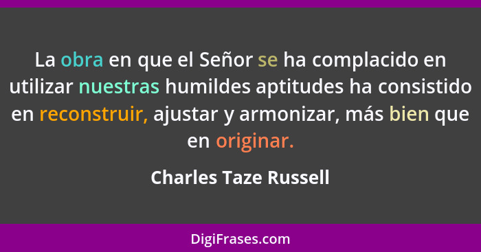 La obra en que el Señor se ha complacido en utilizar nuestras humildes aptitudes ha consistido en reconstruir, ajustar y armoni... - Charles Taze Russell