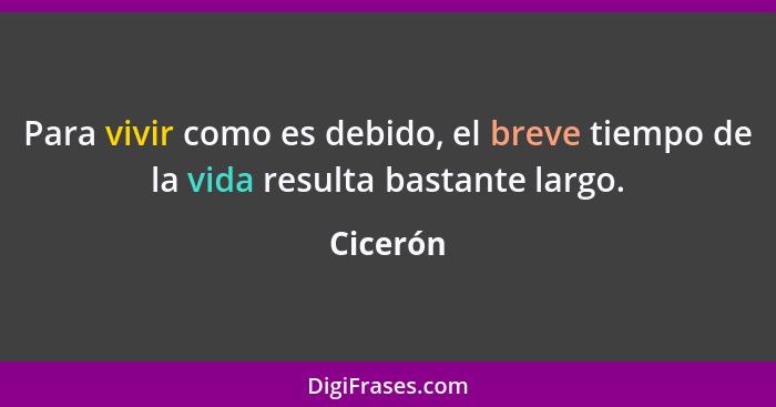 Para vivir como es debido, el breve tiempo de la vida resulta bastante largo.... - Cicerón