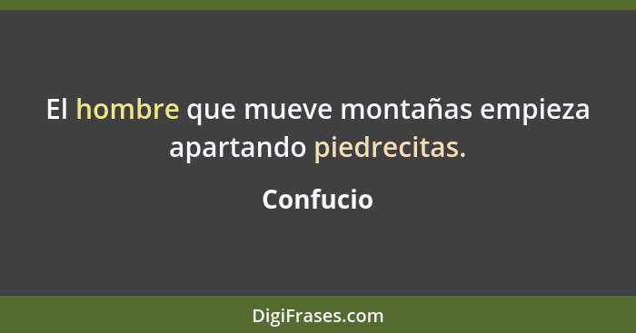 El hombre que mueve montañas empieza apartando piedrecitas.... - Confucio