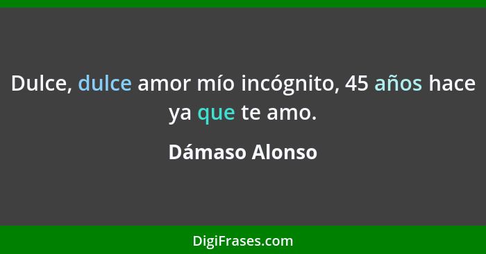 Dulce, dulce amor mío incógnito, 45 años hace ya que te amo.... - Dámaso Alonso