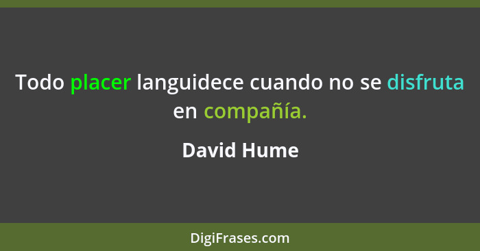 Todo placer languidece cuando no se disfruta en compañía.... - David Hume