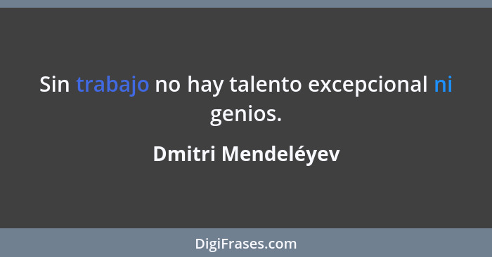 Sin trabajo no hay talento excepcional ni genios.... - Dmitri Mendeléyev