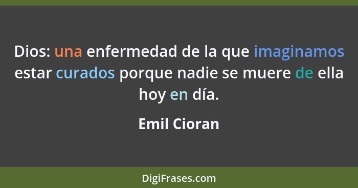 Dios: una enfermedad de la que imaginamos estar curados porque nadie se muere de ella hoy en día.... - Emil Cioran