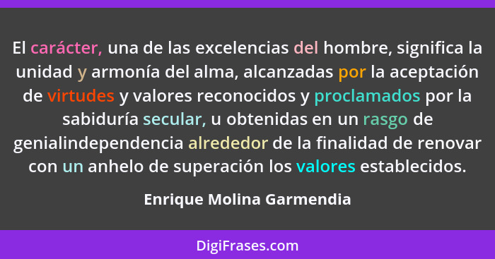 El carácter, una de las excelencias del hombre, significa la unidad y armonía del alma, alcanzadas por la aceptación de vir... - Enrique Molina Garmendia