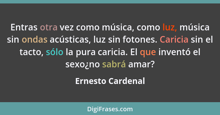 Entras otra vez como música, como luz, música sin ondas acústicas, luz sin fotones. Caricia sin el tacto, sólo la pura caricia. El... - Ernesto Cardenal