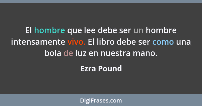 El hombre que lee debe ser un hombre intensamente vivo. El libro debe ser como una bola de luz en nuestra mano.... - Ezra Pound