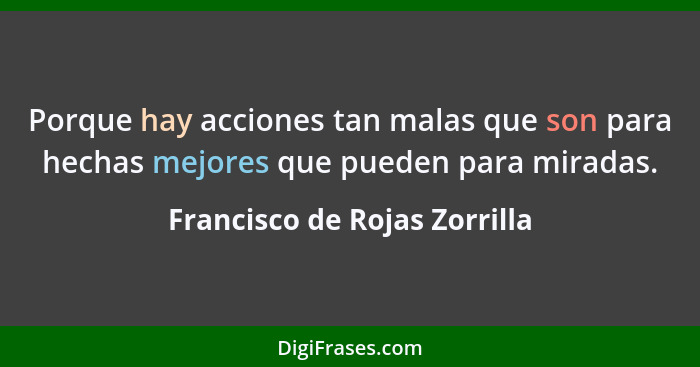 Porque hay acciones tan malas que son para hechas mejores que pueden para miradas.... - Francisco de Rojas Zorrilla