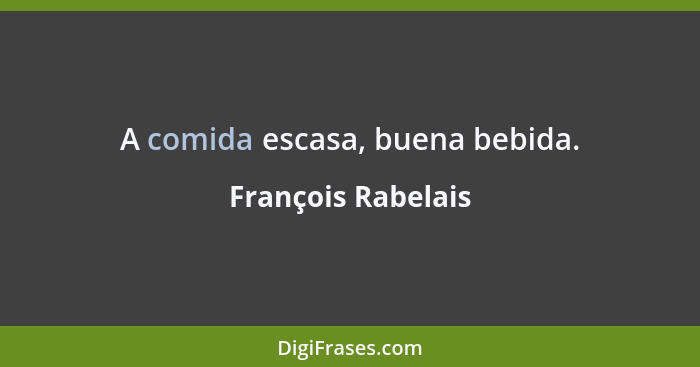 A comida escasa, buena bebida.... - François Rabelais