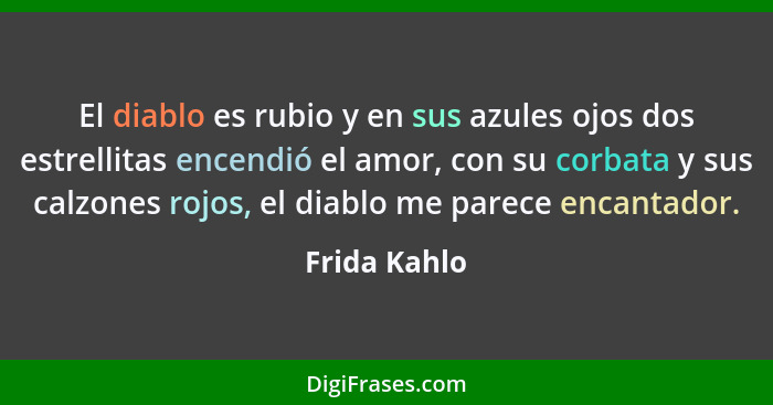 El diablo es rubio y en sus azules ojos dos estrellitas encendió el amor, con su corbata y sus calzones rojos, el diablo me parece encan... - Frida Kahlo