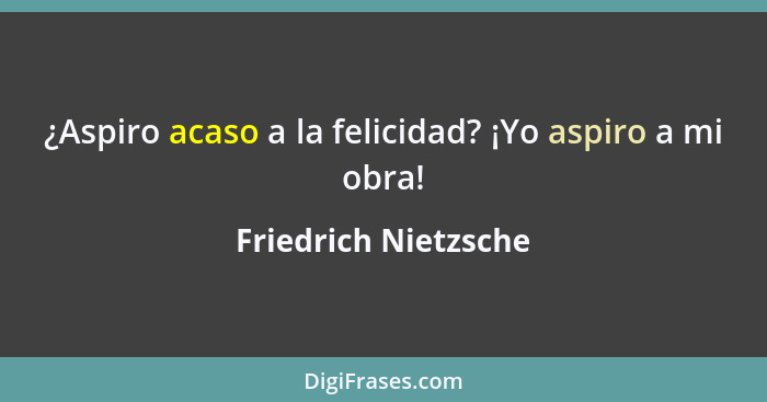 ¿Aspiro acaso a la felicidad? ¡Yo aspiro a mi obra!... - Friedrich Nietzsche