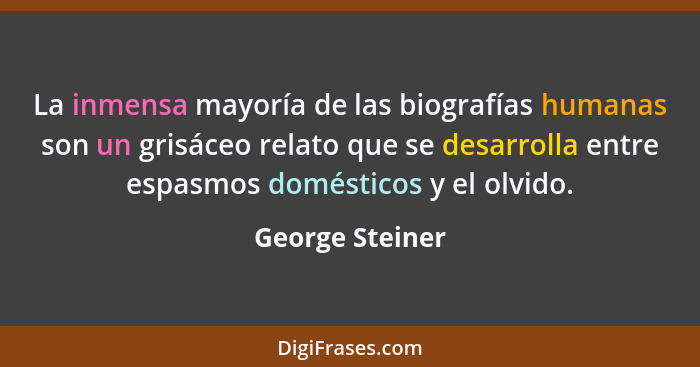 La inmensa mayoría de las biografías humanas son un grisáceo relato que se desarrolla entre espasmos domésticos y el olvido.... - George Steiner