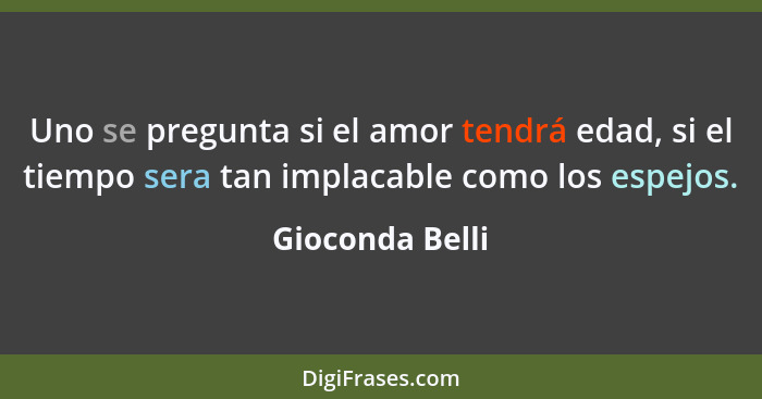 Uno se pregunta si el amor tendrá edad, si el tiempo sera tan implacable como los espejos.... - Gioconda Belli