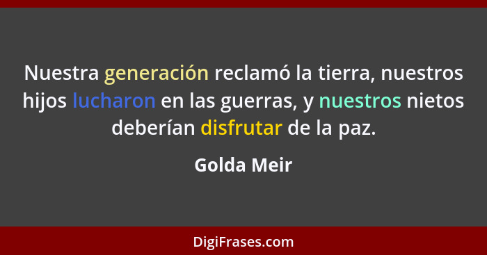 Nuestra generación reclamó la tierra, nuestros hijos lucharon en las guerras, y nuestros nietos deberían disfrutar de la paz.... - Golda Meir