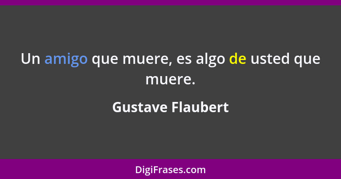 Un amigo que muere, es algo de usted que muere.... - Gustave Flaubert