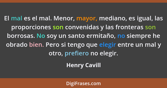 El mal es el mal. Menor, mayor, mediano, es igual, las proporciones son convenidas y las fronteras son borrosas. No soy un santo ermita... - Henry Cavill