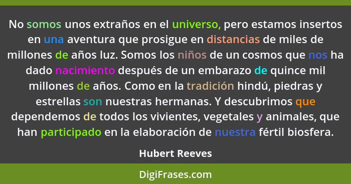 No somos unos extraños en el universo, pero estamos insertos en una aventura que prosigue en distancias de miles de millones de años l... - Hubert Reeves