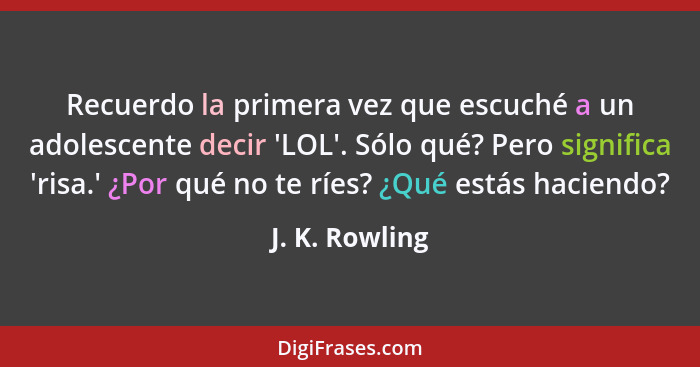 Recuerdo la primera vez que escuché a un adolescente decir 'LOL'. Sólo qué? Pero significa 'risa.' ¿Por qué no te ríes? ¿Qué estás hac... - J. K. Rowling