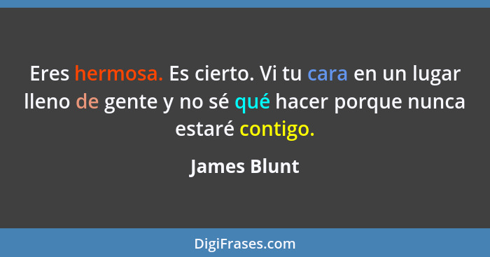 Eres hermosa. Es cierto. Vi tu cara en un lugar lleno de gente y no sé qué hacer porque nunca estaré contigo.... - James Blunt