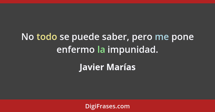 No todo se puede saber, pero me pone enfermo la impunidad.... - Javier Marías