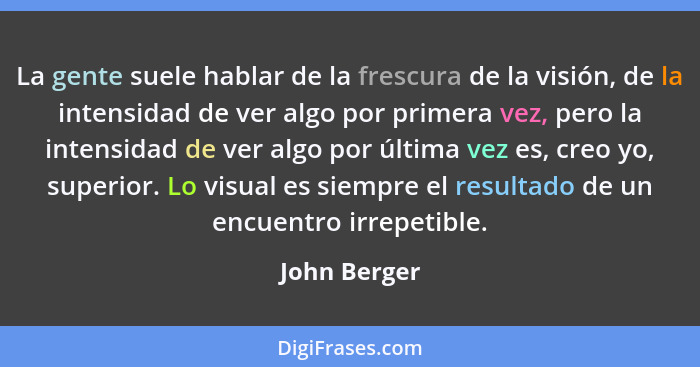 La gente suele hablar de la frescura de la visión, de la intensidad de ver algo por primera vez, pero la intensidad de ver algo por últi... - John Berger