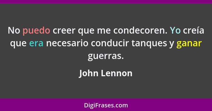 No puedo creer que me condecoren. Yo creía que era necesario conducir tanques y ganar guerras.... - John Lennon